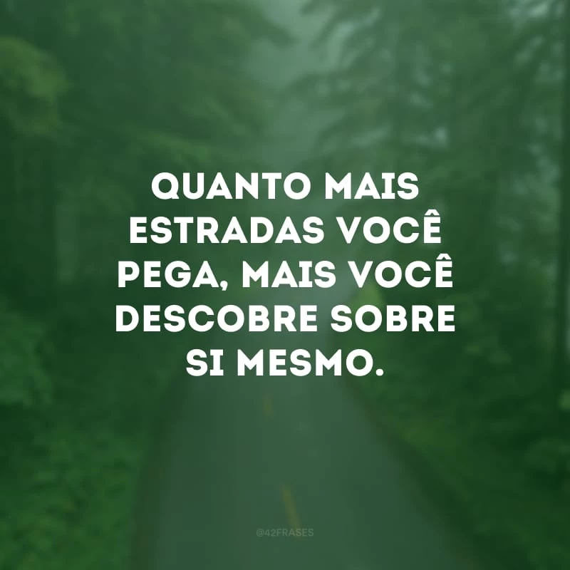 Quanto mais estradas você pega, mais você descobre sobre si mesmo. 