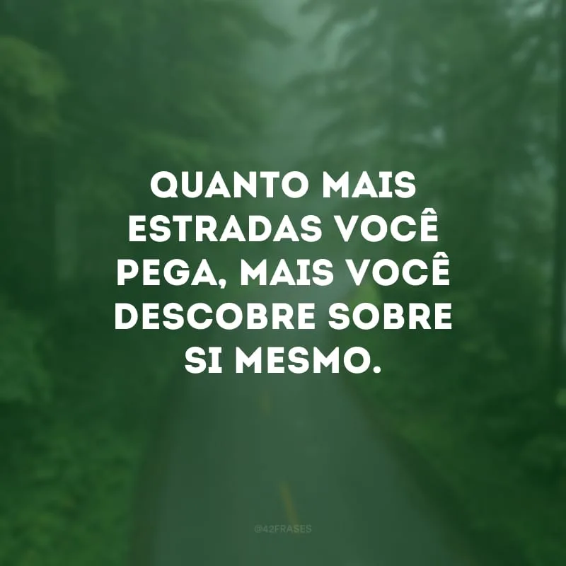 Quanto mais estradas você pega, mais você descobre sobre si mesmo. 