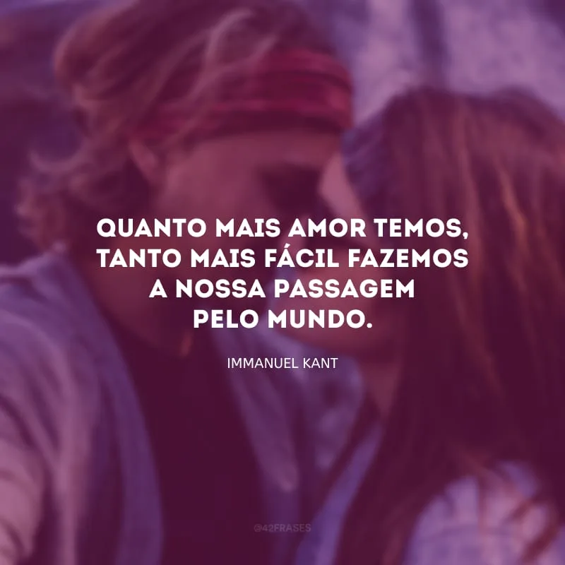 Quanto mais amor temos, tanto mais fácil fazemos a nossa passagem pelo mundo.