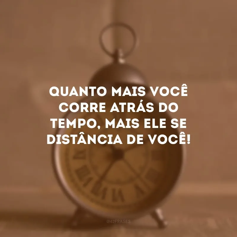 Quanto mais você corre atrás do tempo, mais ele se distância de você! 