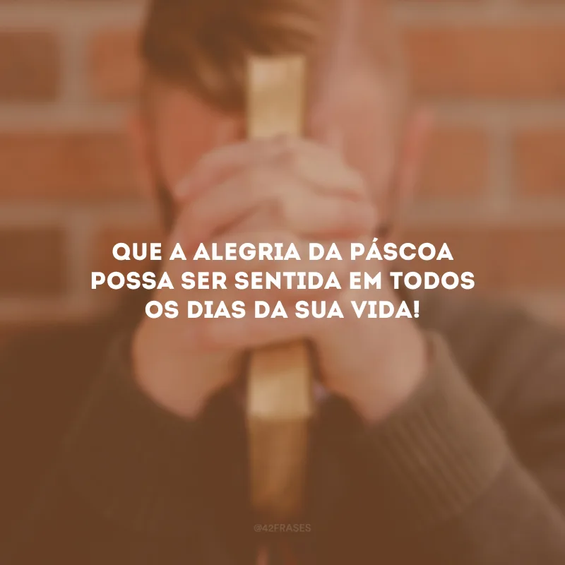 Que a alegria da Páscoa possa ser sentida em todos os dias da sua vida!