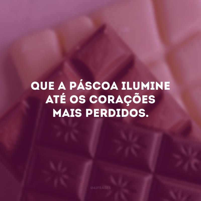 Que a Páscoa ilumine até os corações mais perdidos.