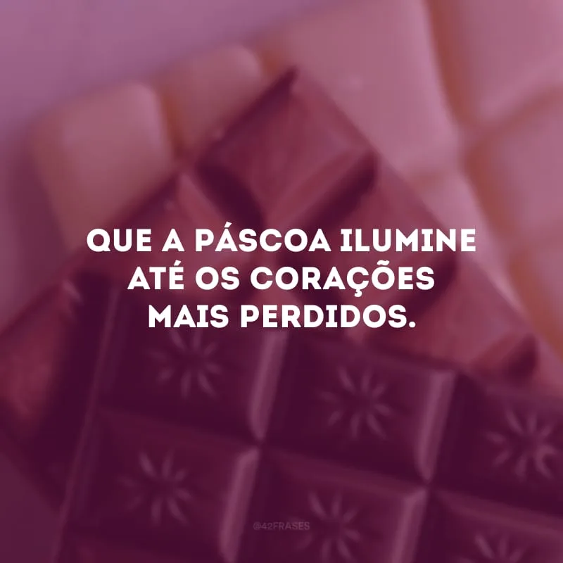 Que a Páscoa ilumine até os corações mais perdidos.