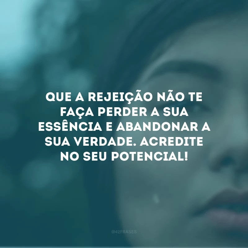 Que a rejeição não te faça perder a sua essência e abandonar a sua verdade. Acredite no seu potencial!