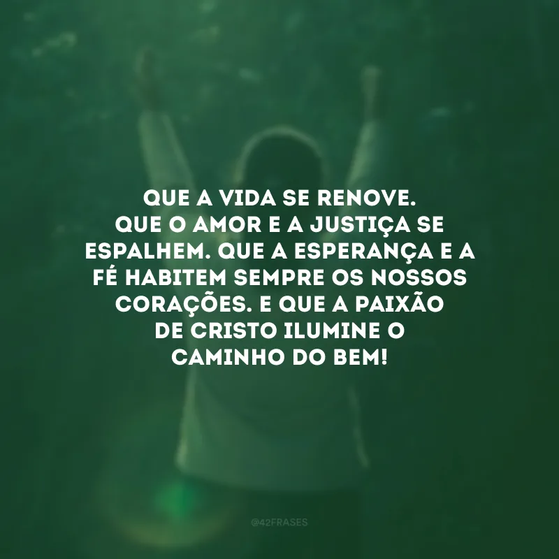Que a vida se renove. Que o amor e a justiça se espalhem. Que a esperança e a fé habitem sempre os nossos corações. E que a paixão de Cristo ilumine o caminho do bem!