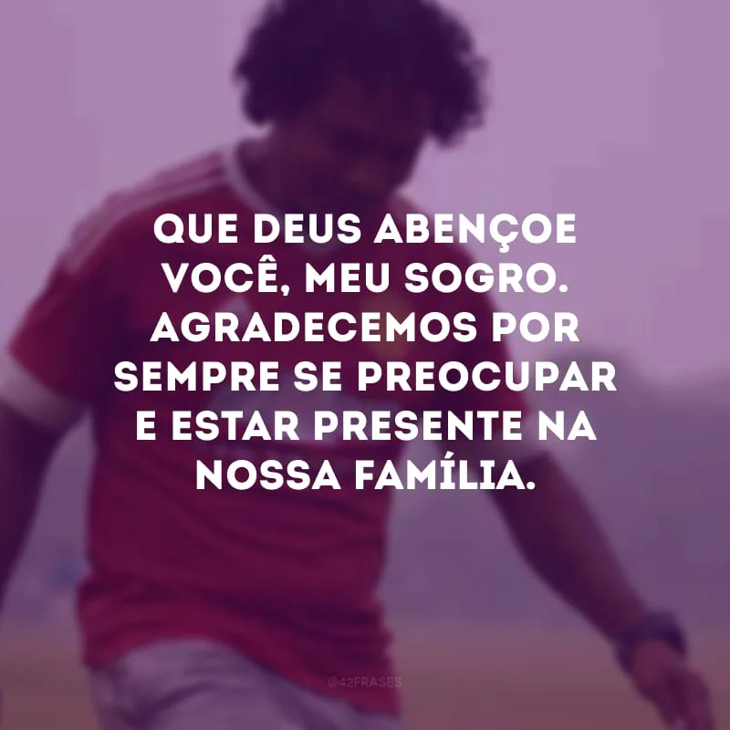 Que Deus abençoe você, meu sogro. Agradecemos por sempre se preocupar e estar presente na nossa família.