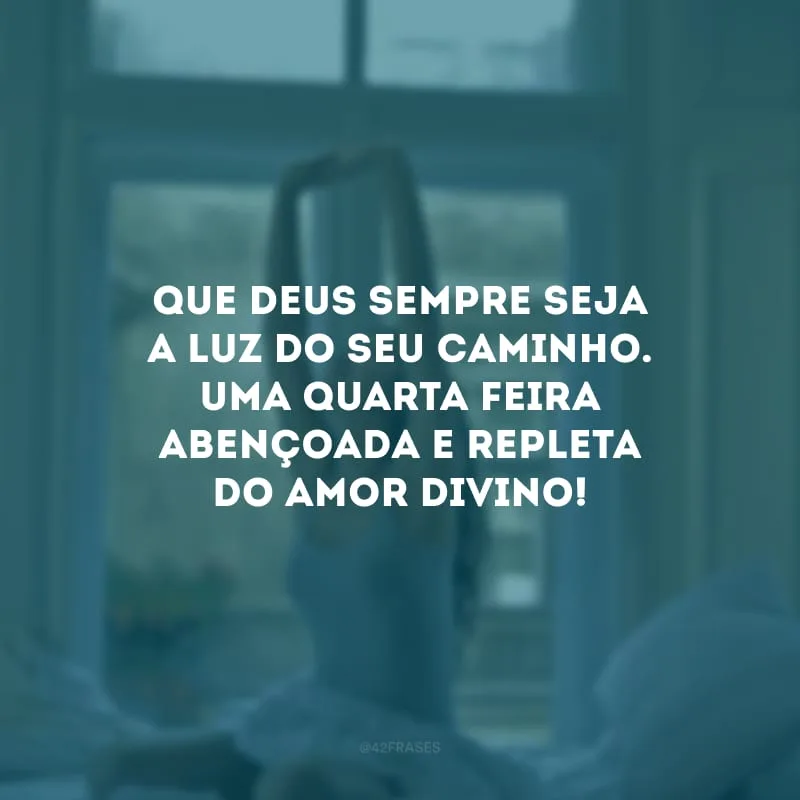 Que Deus sempre seja a luz do seu caminho. Uma quarta-feira abençoada e repleta do amor divino!