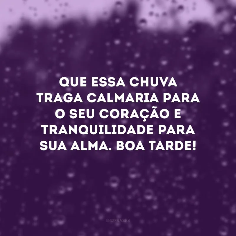 Que essa chuva traga calmaria para o seu coração e tranquilidade para sua alma. Boa tarde! 