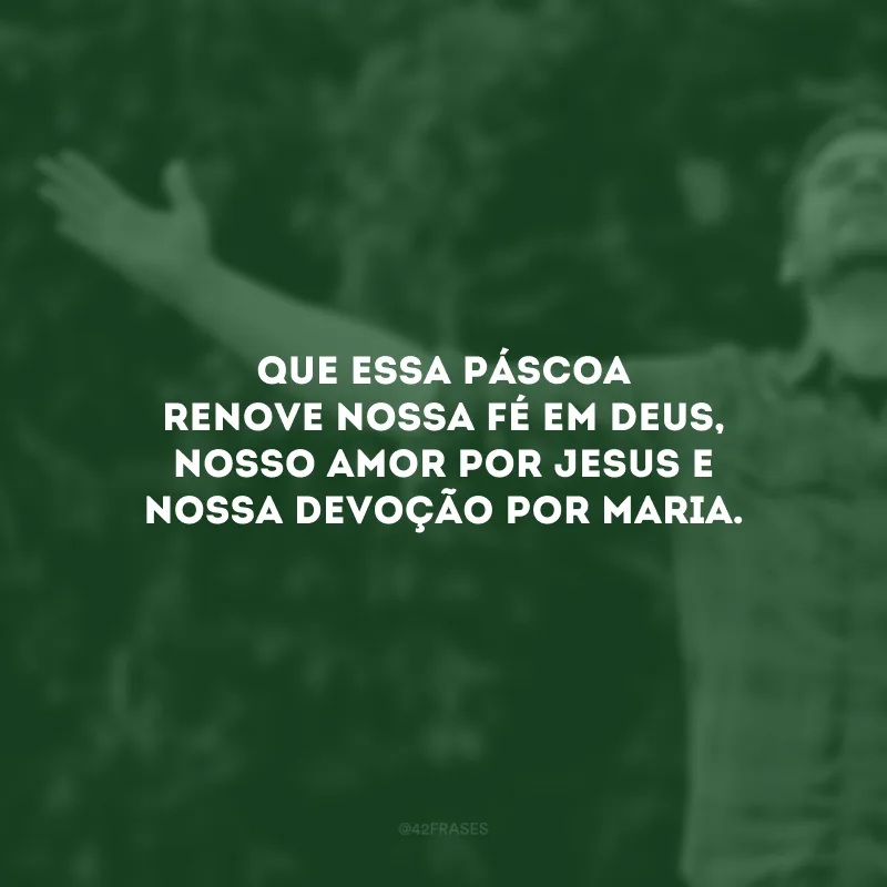Que essa Páscoa renove nossa fé em Deus, nosso amor por Jesus e nossa devoção por Maria. 