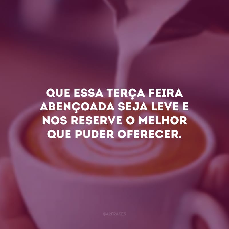 Que essa terça-feira abençoada seja leve e nos reserve o melhor que puder oferecer.