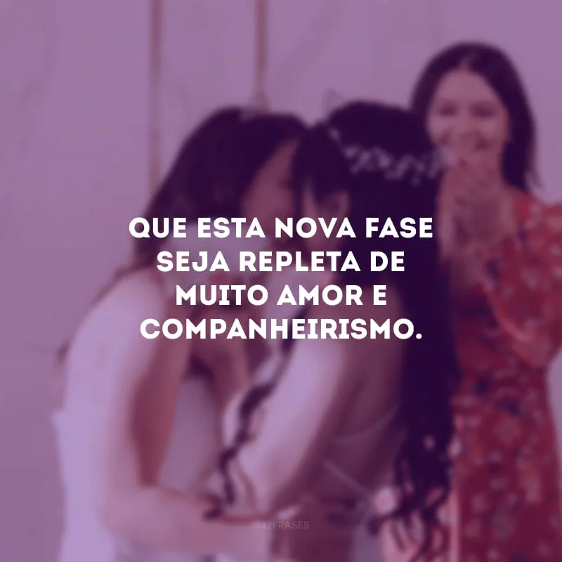 Que esta nova fase seja repleta de muito amor e companheirismo.