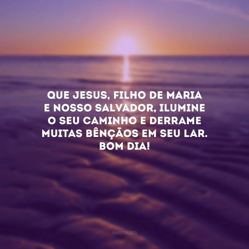 Que Jesus, filho de Maria e nosso Salvador, ilumine o seu caminho e derrame muitas bênçãos em seu lar. Bom dia!