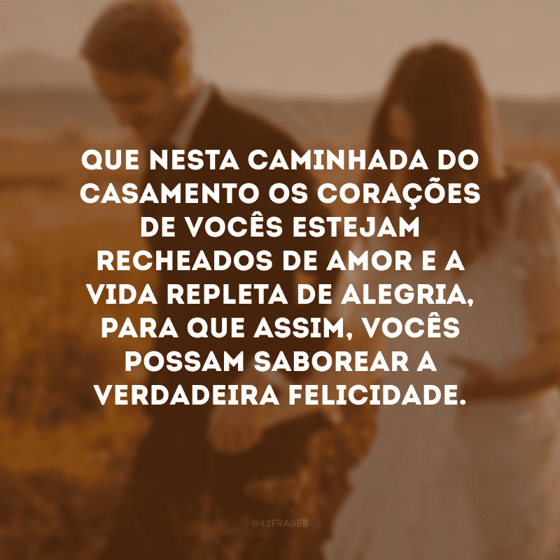 Que nesta caminhada do casamento os corações de vocês estejam recheados de amor e a vida repleta de alegria, para que assim, vocês possam saborear a verdadeira felicidade. 