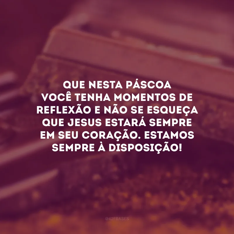 Que nesta Páscoa você tenha momentos de reflexão e não se esqueça que Jesus estará sempre em seu coração. Estamos sempre à disposição!