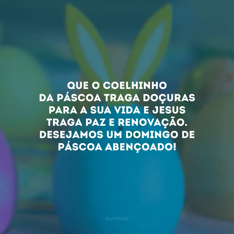Que o coelhinho da Páscoa traga doçuras para a sua vida e Jesus traga paz e renovação.  Desejamos um domingo de Páscoa abençoado!