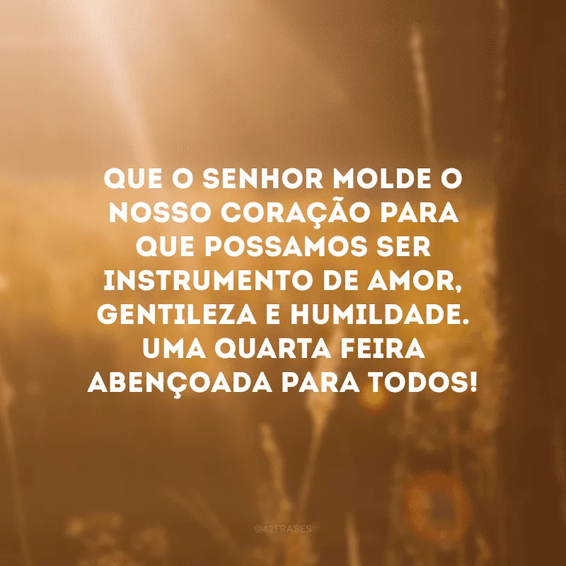 Que o Senhor molde o nosso coração para que possamos ser instrumento de amor, gentileza e humildade. Uma quarta-feira abençoada para todos!
