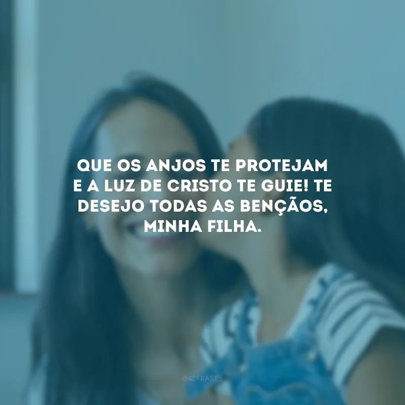 Que os anjos te protejam e a luz de Cristo te guie! Te desejo todas as bençãos, minha filha.