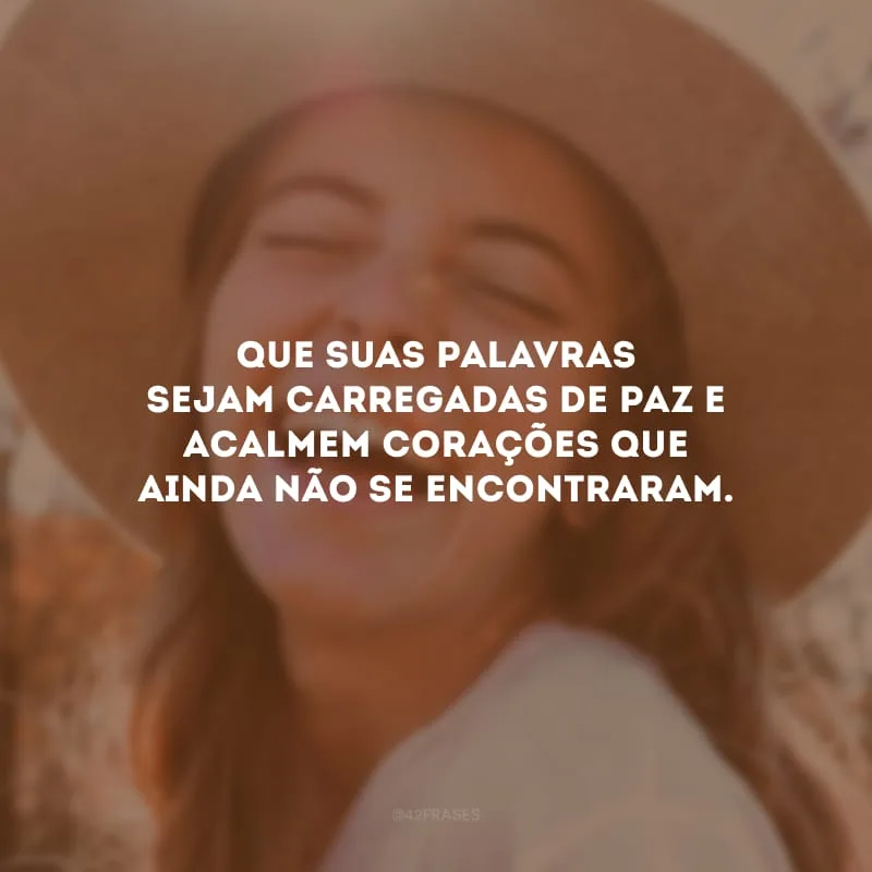 Que suas palavras sejam carregadas de paz e acalmem corações que ainda não se encontraram.