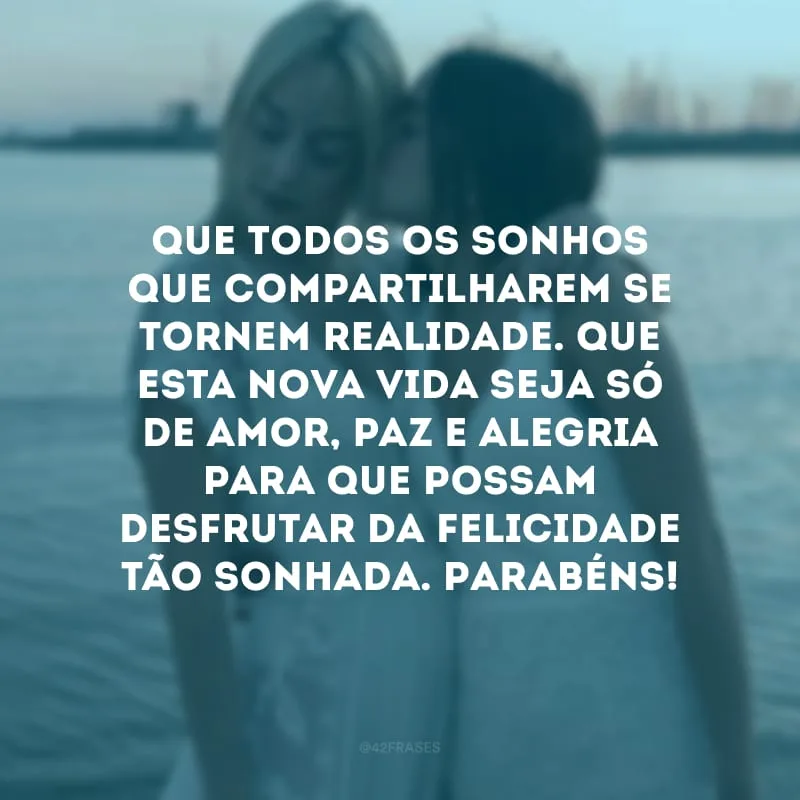 Que todos os sonhos que compartilharem se tornem realidade. Que esta nova vida seja só de amor, paz e alegria para que possam desfrutar da felicidade tão sonhada. Parabéns!