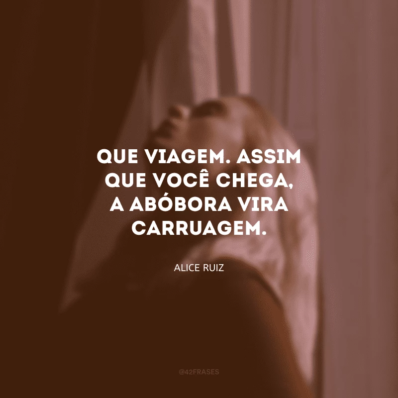 Que viagem. Assim que você chega, a abóbora vira carruagem.