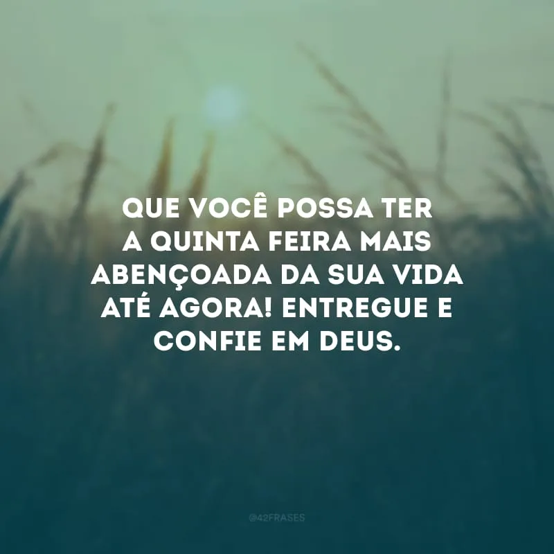 Que você possa ter a quinta-feira mais abençoada da sua vida até agora! Entregue e confie em Deus.