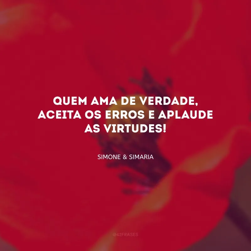 Quem ama de verdade, aceita os erros e aplaude as virtudes! 