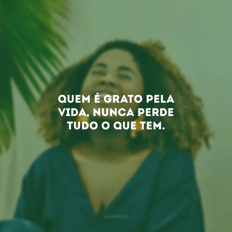 Quem é grato pela vida, nunca perde tudo o que tem.
