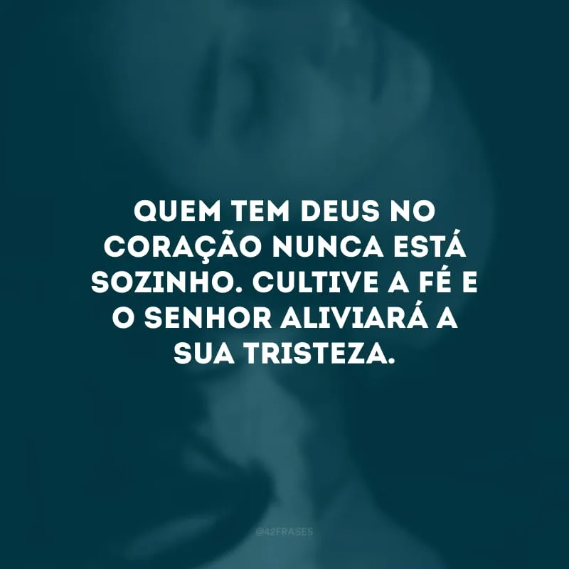 Quem tem Deus no coração nunca está sozinho. Cultive a fé e o Senhor aliviará a sua tristeza.