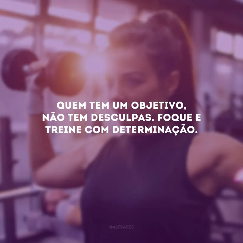 Quem tem um objetivo, não tem desculpas. Foque e treine com determinação.
