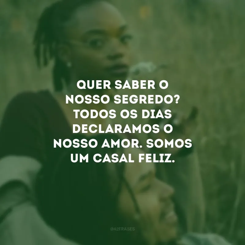 Quer saber o nosso segredo? Todos os dias declaramos o nosso amor. Somos um casal feliz.