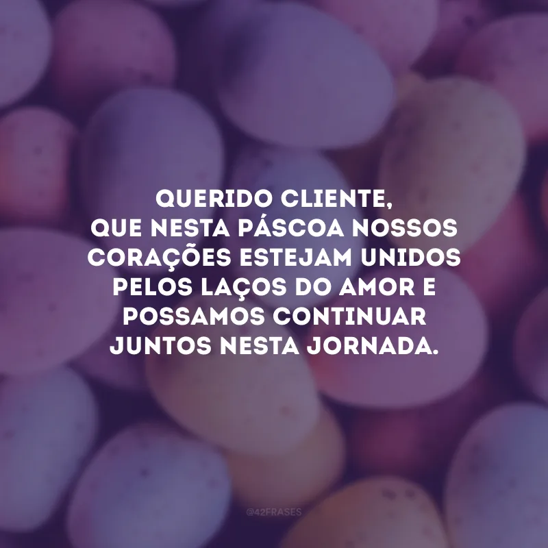 Querido cliente, que nesta Páscoa nossos corações estejam unidos pelos laços do amor e possamos continuar juntos nesta jornada.