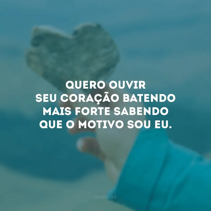 Quero ouvir seu coração batendo mais forte sabendo que o motivo sou eu.