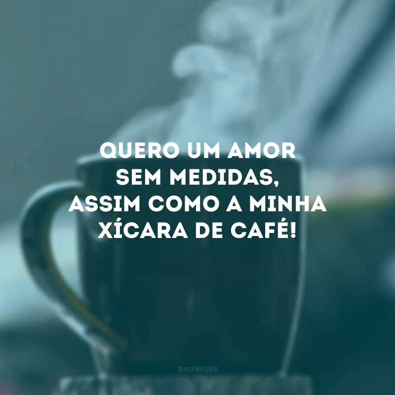 Quero um amor sem medidas, assim como a minha xícara de café!