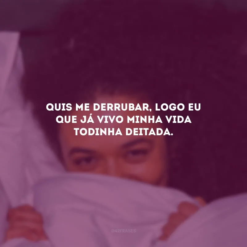 Quis me derrubar, logo eu que já vivo minha vida todinha deitada.
