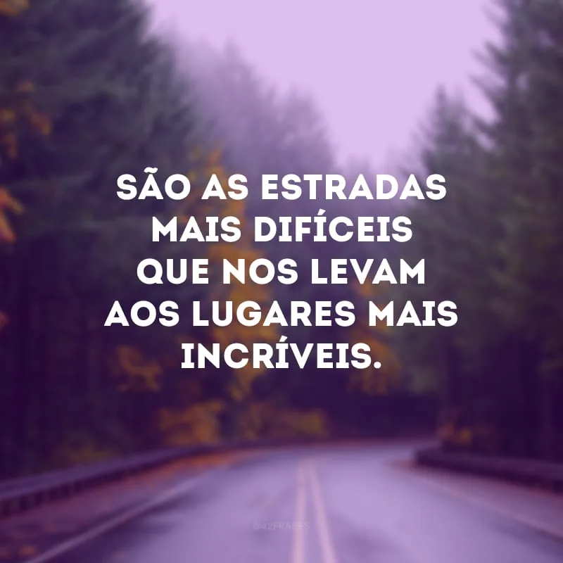 São as estradas mais difíceis que nos levam aos lugares mais incríveis.  