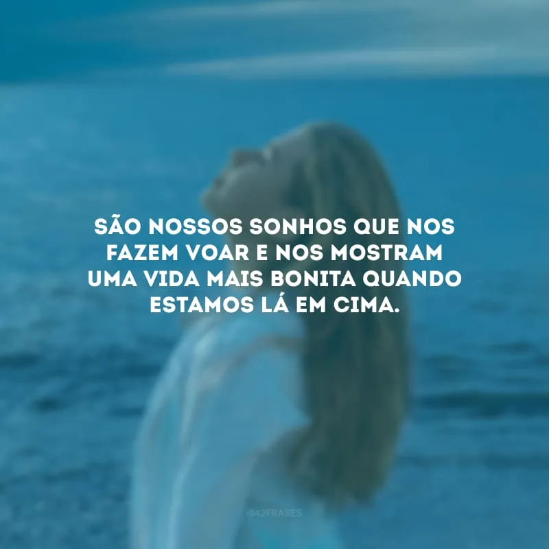 São nossos sonhos que nos fazem voar e nos mostram uma vida mais bonita quando estamos lá em cima.