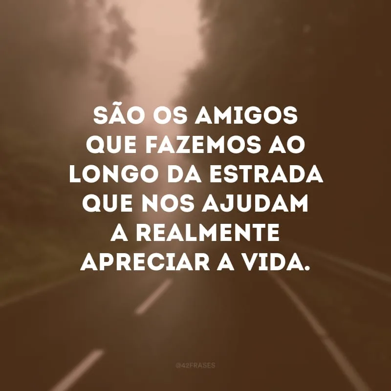 São os amigos que fazemos ao longo da estrada que nos ajudam a realmente apreciar a vida.