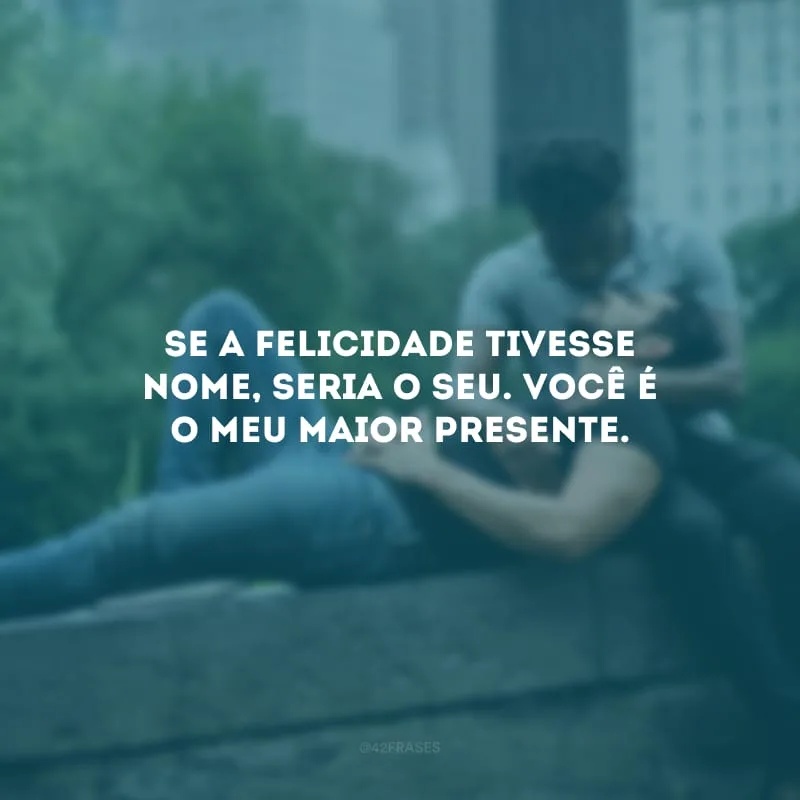 Se a felicidade tivesse nome, seria o seu. Você é o meu maior presente.