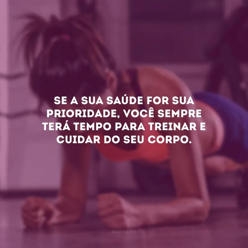 Se a sua saúde for sua prioridade, você sempre terá tempo para treinar e cuidar do seu corpo.