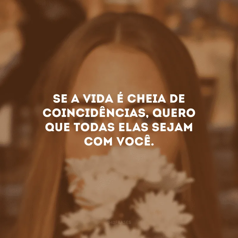 Se a vida é cheia de coincidências, quero que todas elas sejam com você. 
