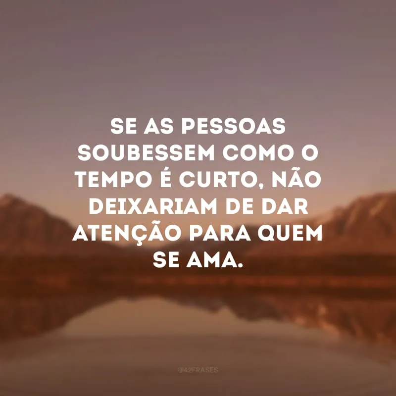 Se as pessoas soubessem como o tempo é curto, não deixariam de dar atenção para quem se ama.
