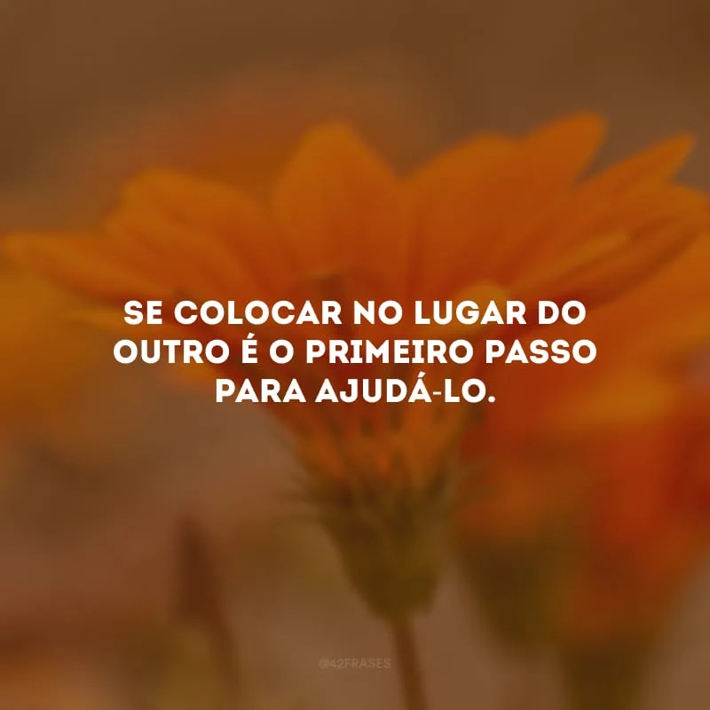 Se colocar no lugar do outro é o primeiro passo para ajudá-lo.
