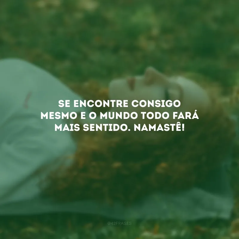 Se encontre consigo mesmo e o mundo todo fará mais sentido. Namastê!