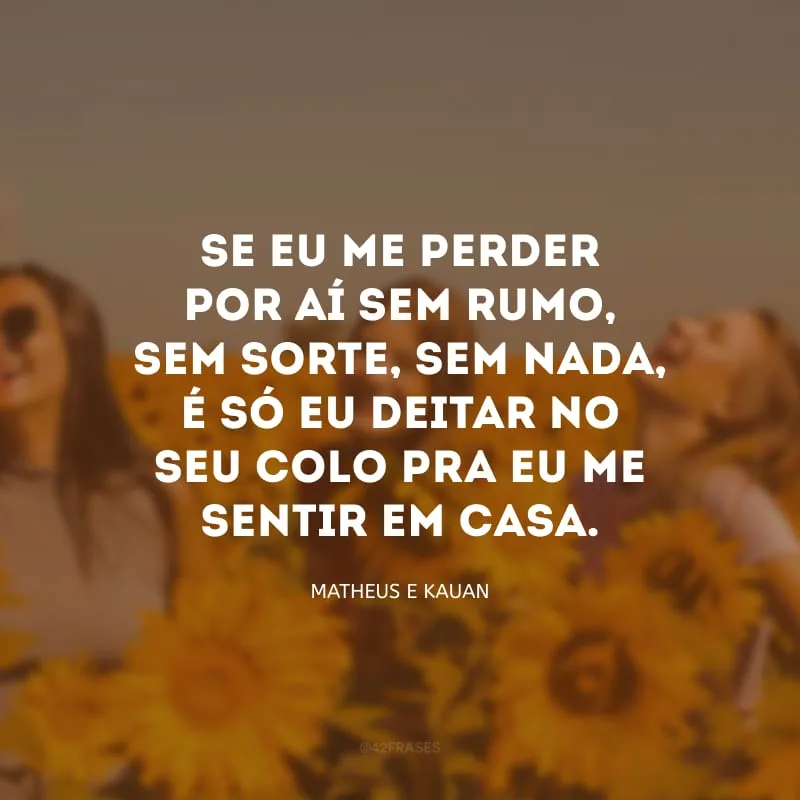 Se eu me perder por aí sem rumo, sem sorte, sem nada, é só eu deitar no seu colo pra eu me sentir em casa.