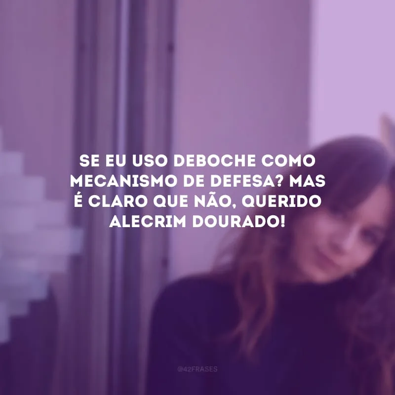 Se eu uso deboche como mecanismo de defesa? Mas é claro que não, querido alecrim dourado!