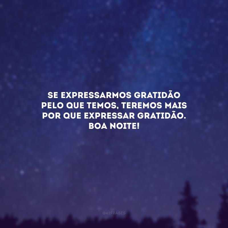 Se expressarmos gratidão pelo que temos, teremos mais por que expressar gratidão. Boa noite!