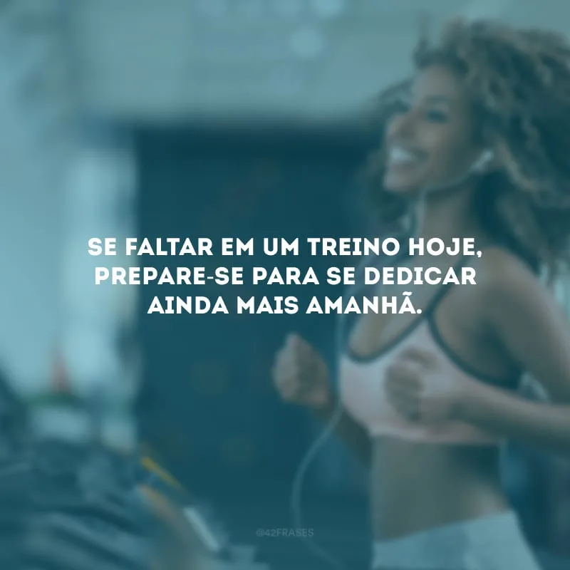 Se faltar em um treino hoje, prepare-se para se dedicar ainda mais amanhã.