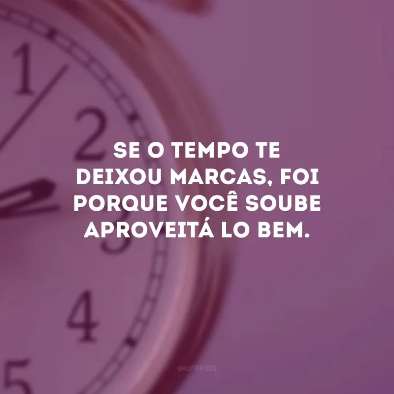 Se o tempo te deixou marcas, foi porque você soube aproveitá-lo bem. 