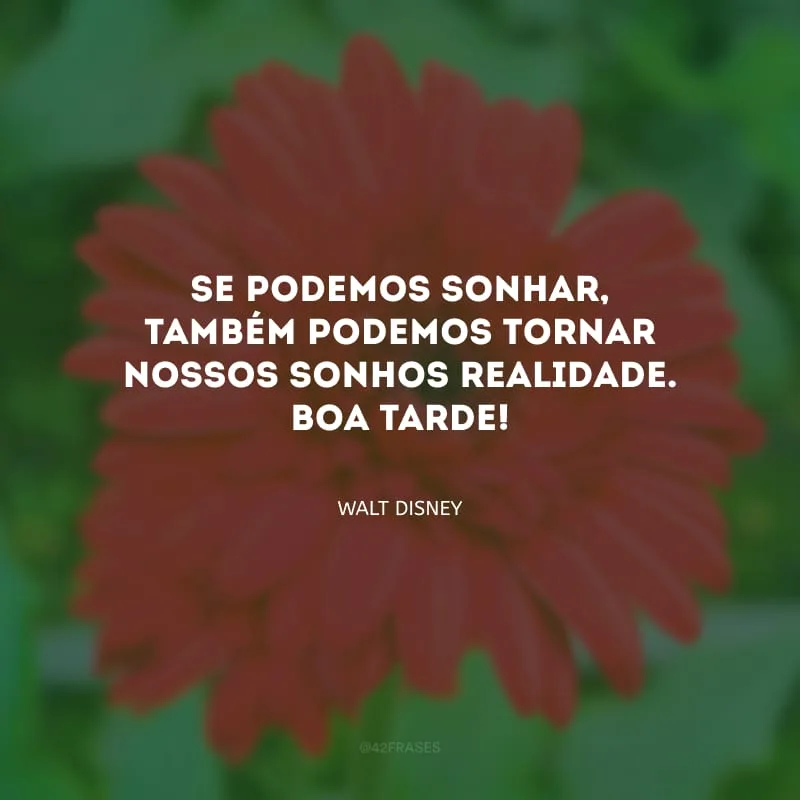 Se podemos sonhar, também podemos tornar nossos sonhos realidade. Boa tarde!