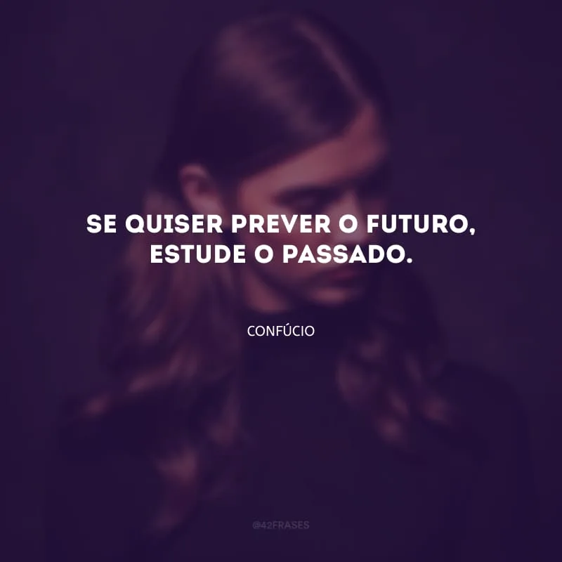 Se quiser prever o futuro, estude o passado.
